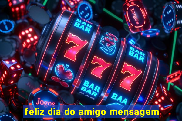 feliz dia do amigo mensagem